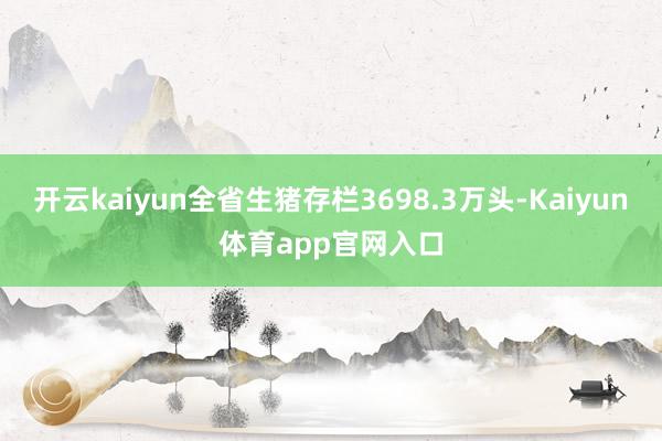 开云kaiyun全省生猪存栏3698.3万头-Kaiyun体育app官网入口