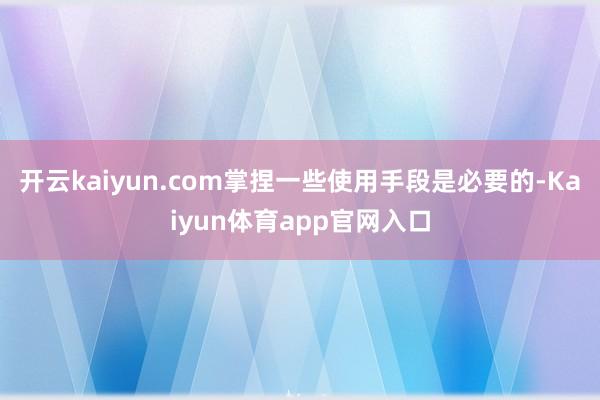开云kaiyun.com掌捏一些使用手段是必要的-Kaiyun体育app官网入口