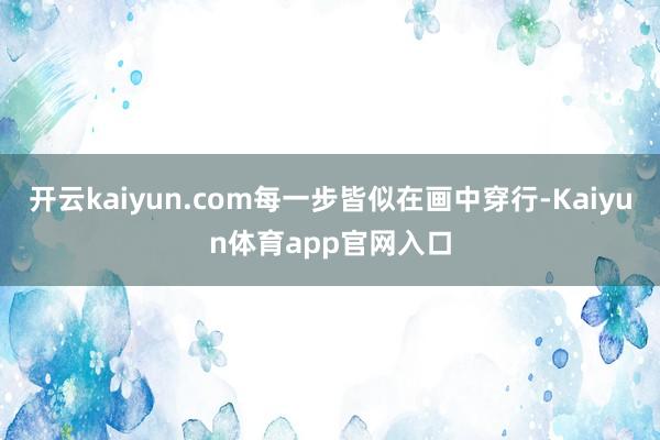 开云kaiyun.com每一步皆似在画中穿行-Kaiyun体育app官网入口