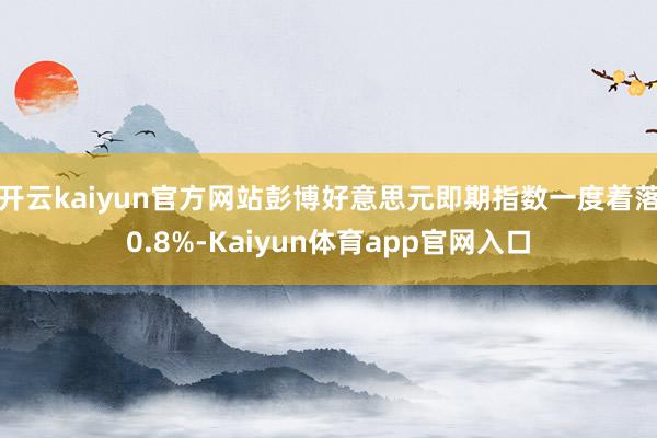 开云kaiyun官方网站　　彭博好意思元即期指数一度着落0.8%-Kaiyun体育app官网入口
