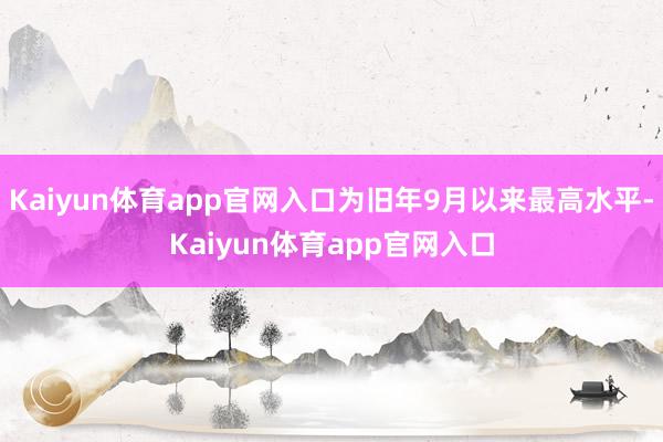 Kaiyun体育app官网入口为旧年9月以来最高水平-Kaiyun体育app官网入口