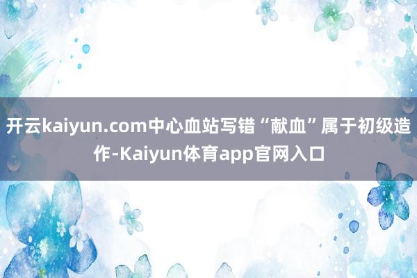 开云kaiyun.com中心血站写错“献血”属于初级造作-Kaiyun体育app官网入口