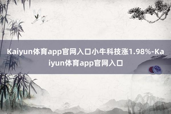 Kaiyun体育app官网入口小牛科技涨1.98%-Kaiyun体育app官网入口