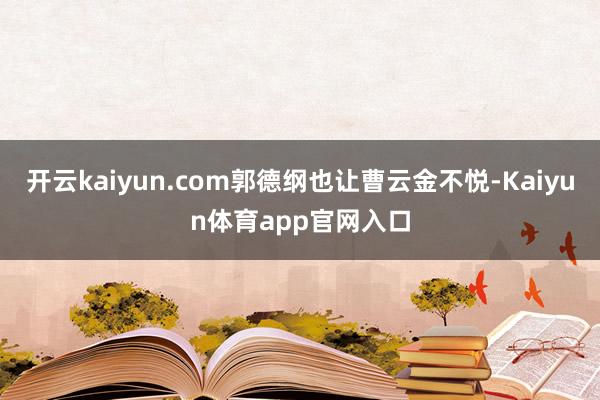 开云kaiyun.com郭德纲也让曹云金不悦-Kaiyun体育app官网入口