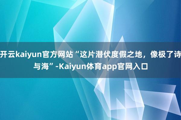 开云kaiyun官方网站“这片潜伏度假之地，像极了诗与海”-Kaiyun体育app官网入口