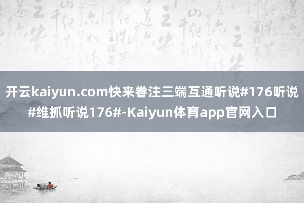 开云kaiyun.com快来眷注三端互通听说#176听说#维抓听说176#-Kaiyun体育app官网入口