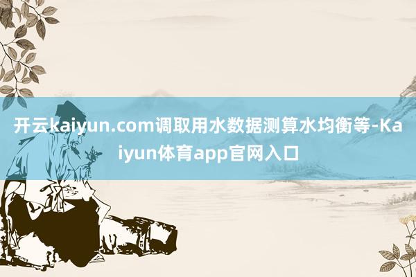 开云kaiyun.com调取用水数据测算水均衡等-Kaiyun体育app官网入口