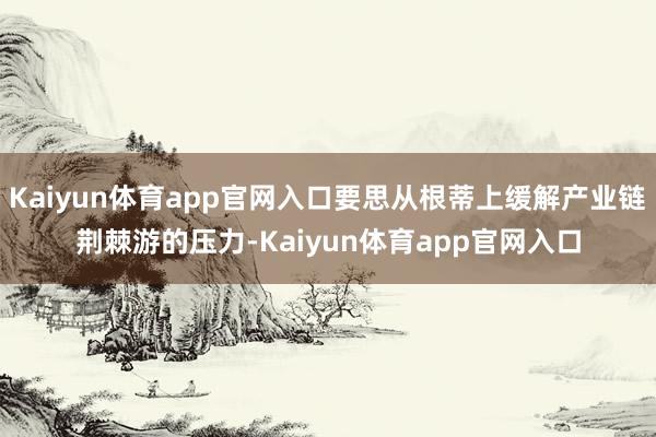 Kaiyun体育app官网入口要思从根蒂上缓解产业链荆棘游的压力-Kaiyun体育app官网入口