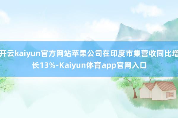 开云kaiyun官方网站苹果公司在印度市集营收同比增长13%-Kaiyun体育app官网入口