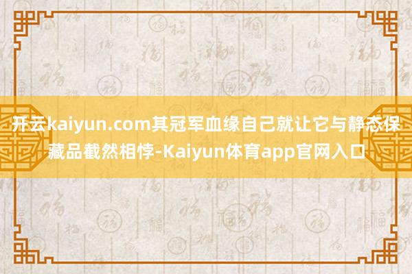 开云kaiyun.com其冠军血缘自己就让它与静态保藏品截然相悖-Kaiyun体育app官网入口