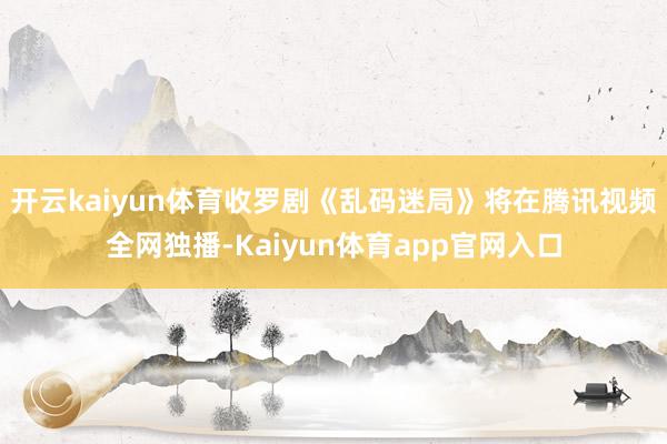 开云kaiyun体育收罗剧《乱码迷局》将在腾讯视频全网独播-Kaiyun体育app官网入口