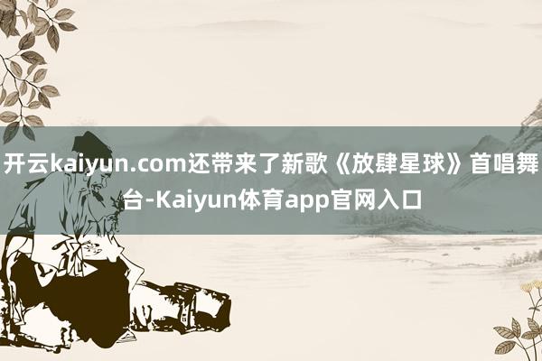 开云kaiyun.com还带来了新歌《放肆星球》首唱舞台-Kaiyun体育app官网入口