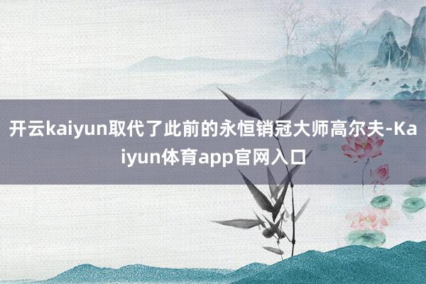 开云kaiyun取代了此前的永恒销冠大师高尔夫-Kaiyun体育app官网入口