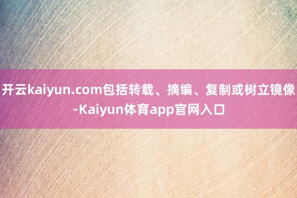 开云kaiyun.com包括转载、摘编、复制或树立镜像-Kaiyun体育app官网入口