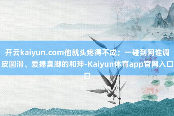 开云kaiyun.com他就头疼得不成；一碰到阿谁调皮圆滑、爱捧臭脚的和珅-Kaiyun体育app官网入口