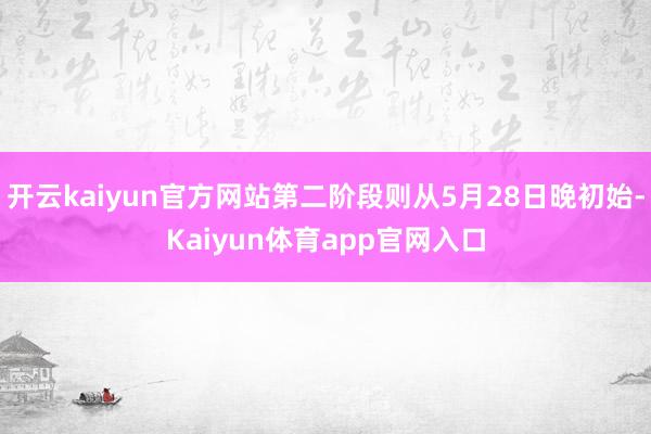 开云kaiyun官方网站第二阶段则从5月28日晚初始-Kaiyun体育app官网入口