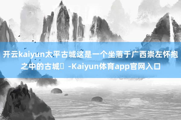 开云kaiyun太平古城这是一个坐落于广西崇左怀抱之中的古城️-Kaiyun体育app官网入口
