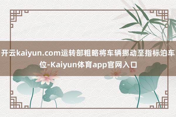 开云kaiyun.com运转部粗略将车辆挪动至指标泊车位-Kaiyun体育app官网入口