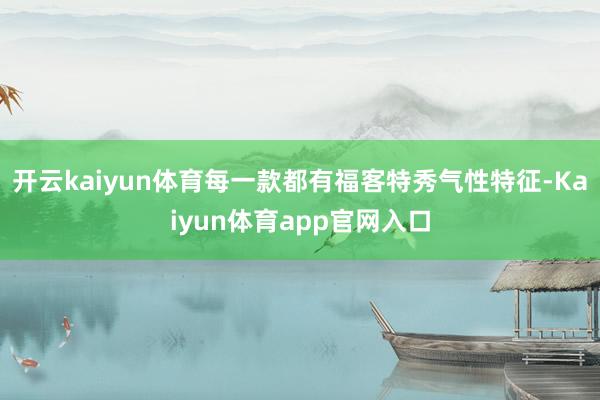 开云kaiyun体育每一款都有福客特秀气性特征-Kaiyun体育app官网入口