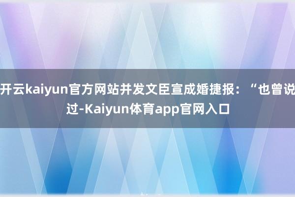 开云kaiyun官方网站并发文臣宣成婚捷报：“也曾说过-Kaiyun体育app官网入口