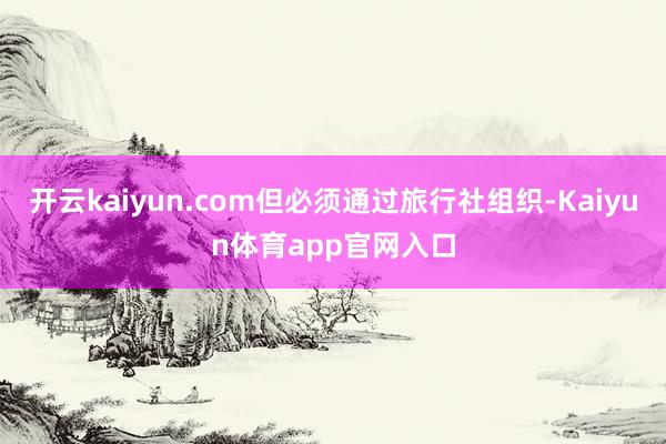 开云kaiyun.com但必须通过旅行社组织-Kaiyun体育app官网入口
