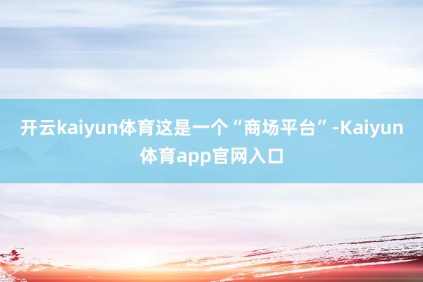 开云kaiyun体育这是一个“商场平台”-Kaiyun体育app官网入口