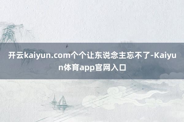 开云kaiyun.com个个让东说念主忘不了-Kaiyun体育app官网入口