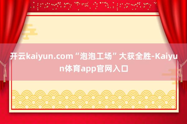 开云kaiyun.com“泡泡工场”大获全胜-Kaiyun体育app官网入口