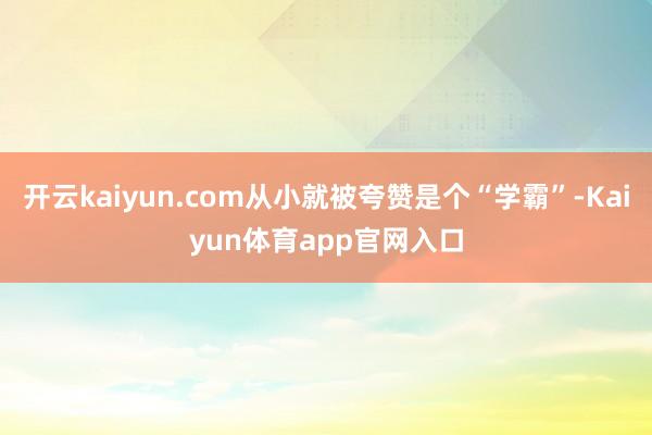 开云kaiyun.com从小就被夸赞是个“学霸”-Kaiyun体育app官网入口