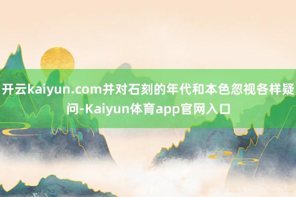 开云kaiyun.com并对石刻的年代和本色忽视各样疑问-Kaiyun体育app官网入口