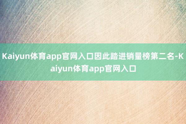 Kaiyun体育app官网入口因此踏进销量榜第二名-Kaiyun体育app官网入口