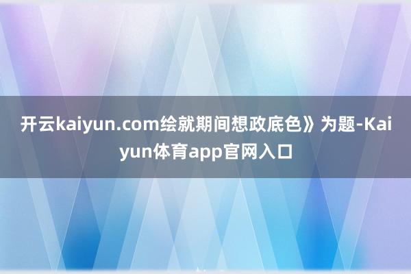 开云kaiyun.com绘就期间想政底色》为题-Kaiyun体育app官网入口