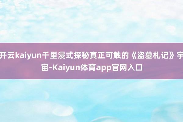 开云kaiyun千里浸式探秘真正可触的《盗墓札记》宇宙-Kaiyun体育app官网入口