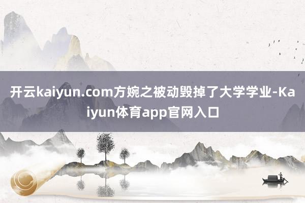 开云kaiyun.com方婉之被动毁掉了大学学业-Kaiyun体育app官网入口