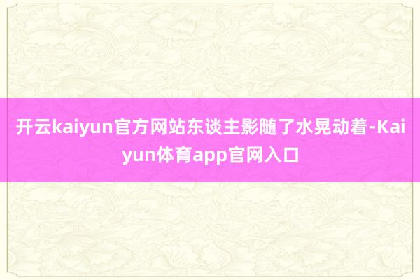 开云kaiyun官方网站东谈主影随了水晃动着-Kaiyun体育app官网入口