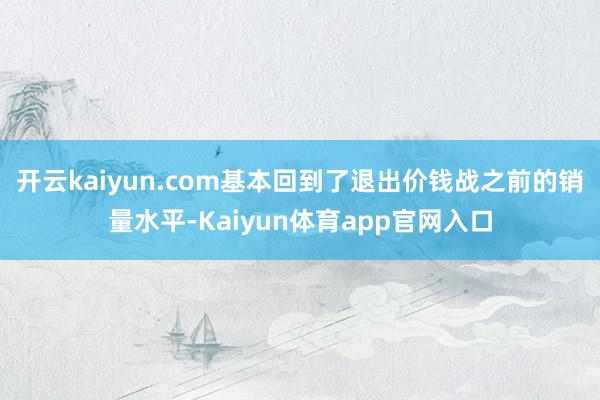开云kaiyun.com基本回到了退出价钱战之前的销量水平-Kaiyun体育app官网入口