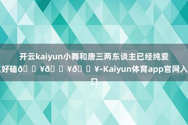 开云kaiyun小舞和唐三两东谈主已经纯爱真好磕🔥🔥🔥-Kaiyun体育app官网入口