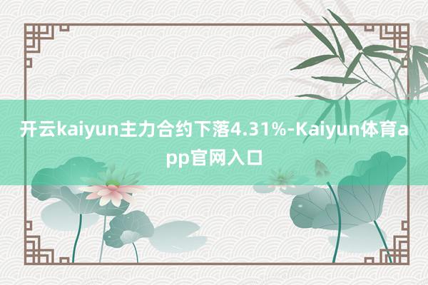 开云kaiyun主力合约下落4.31%-Kaiyun体育app官网入口