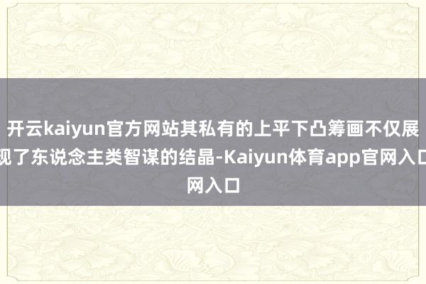 开云kaiyun官方网站其私有的上平下凸筹画不仅展现了东说念主类智谋的结晶-Kaiyun体育app官网入口