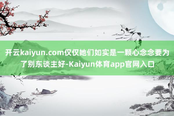 开云kaiyun.com仅仅她们如实是一颗心念念要为了别东谈主好-Kaiyun体育app官网入口