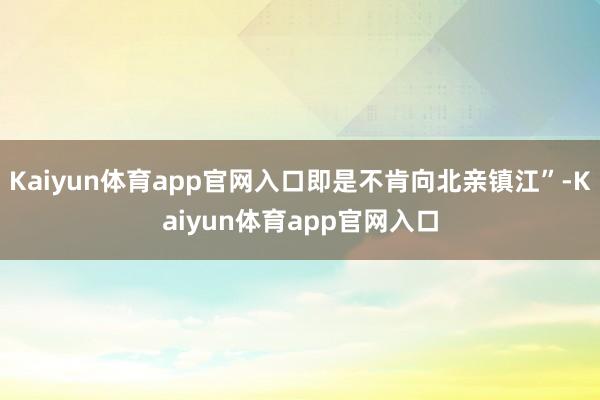 Kaiyun体育app官网入口即是不肯向北亲镇江”-Kaiyun体育app官网入口
