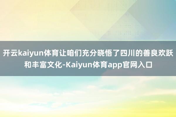 开云kaiyun体育让咱们充分晓悟了四川的善良欢跃和丰富文化-Kaiyun体育app官网入口