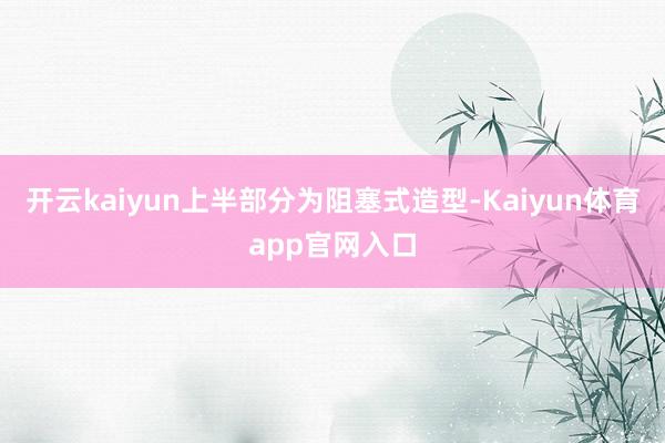 开云kaiyun上半部分为阻塞式造型-Kaiyun体育app官网入口