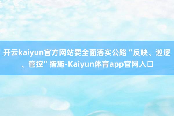 开云kaiyun官方网站要全面落实公路“反映、巡逻、管控”措施-Kaiyun体育app官网入口