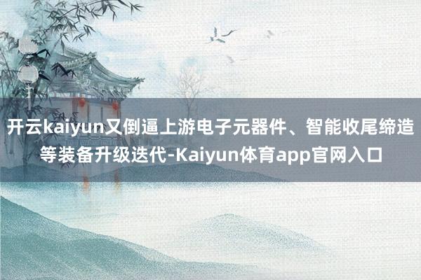开云kaiyun又倒逼上游电子元器件、智能收尾缔造等装备升级迭代-Kaiyun体育app官网入口