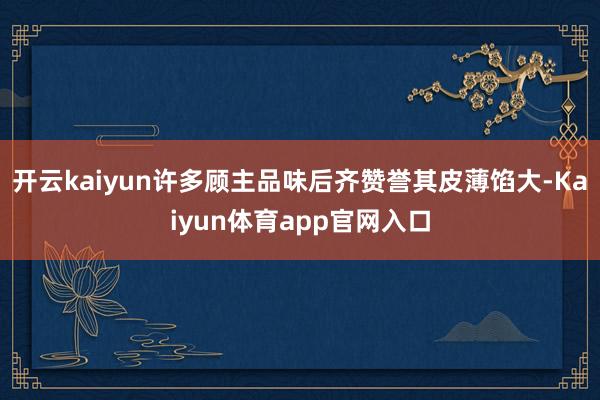 开云kaiyun许多顾主品味后齐赞誉其皮薄馅大-Kaiyun体育app官网入口