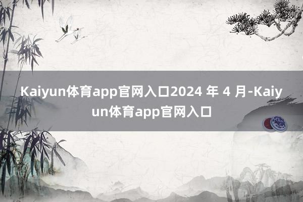 Kaiyun体育app官网入口2024 年 4 月-Kaiyun体育app官网入口