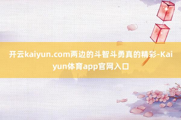 开云kaiyun.com两边的斗智斗勇真的精彩-Kaiyun体育app官网入口