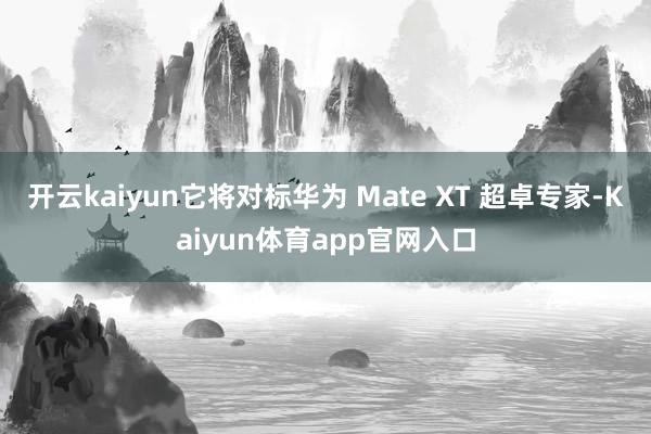 开云kaiyun它将对标华为 Mate XT 超卓专家-Kaiyun体育app官网入口