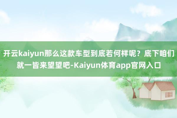 开云kaiyun那么这款车型到底若何样呢？底下咱们就一皆来望望吧-Kaiyun体育app官网入口